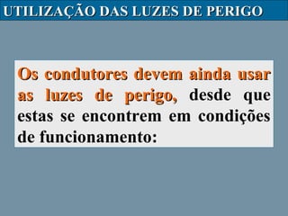 UTILIZAÇÃO DAS LUZES DE PERIGO

Os condutores devem ainda usar
as luzes de perigo, desde que
estas se encontrem em condições
de funcionamento:

 
