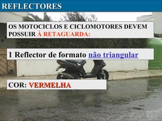 REFLECTORES
OS MOTOCICLOS E CICLOMOTORES DEVEM
POSSUIR À RETAGUARDA:

1 Reflector de formato não triangular

COR: VERMELHA

 