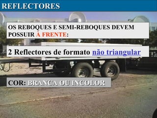 REFLECTORES
OS REBOQUES E SEMI-REBOQUES DEVEM
POSSUIR À FRENTE:

2 Reflectores de formato não triangular

COR: BRANCA OU INCOLOR

 