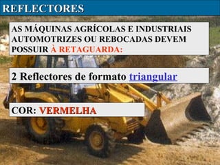 REFLECTORES
AS MÁQUINAS AGRÍCOLAS E INDUSTRIAIS
AUTOMOTRIZES OU REBOCADAS DEVEM
POSSUIR À RETAGUARDA:

2 Reflectores de formato triangular
COR: VERMELHA

 