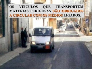OS VEÍCULOS QUE TRANSPORTEM
MÁTERIAS PERIGOSAS SÃO OBRIGADOS
A CIRCULAR COM OS MÉDIOS LIGADOS.

 