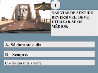 1
NAS VIAS DE SENTIDO
REVERSÍVEL, DEVE
UTILIZAR-SE OS
MÉDIOS:

A- Só durante o dia.
B – Sempre.
C – Só durante a noite.

 