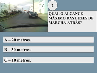2
QUAL O ALCANCE
MÁXIMO DAS LUZES DE
MARCHA-ATRÁS?

A – 20 metros.
B – 30 metros.
C – 10 metros.

 