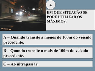 4
EM QUE SITUAÇÃO SE
PODE UTILIZAR OS
MÁXIMOS:

A – Quando transite a menos de 100m do veículo
precedente.
B – Quando transite a mais de 100m do veículo
precedente.
C – Ao ultrapassar.

 