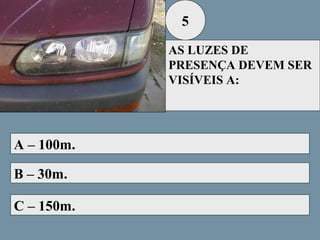 5
AS LUZES DE
PRESENÇA DEVEM SER
VISÍVEIS A:

A – 100m.
B – 30m.
C – 150m.

 