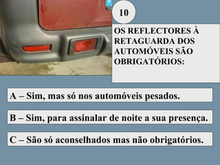 10
OS REFLECTORES À
RETAGUARDA DOS
AUTOMÓVEIS SÃO
OBRIGATÓRIOS:

A – Sim, mas só nos automóveis pesados.
B – Sim, para assinalar de noite a sua presença.
C – São só aconselhados mas não obrigatórios.

 