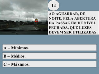 14
AO AGUARDAR, DE
NOITE, PELA ABERTURA
DA PASSAGEM DE NÍVEL
FECHADA, QUE LUZES
DEVEM SER UTILIZADAS:

A – Mínimos.
B – Médios.
C – Máximos.

 