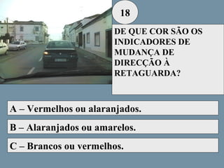 18
DE QUE COR SÃO OS
INDICADORES DE
MUDANÇA DE
DIRECÇÃO À
RETAGUARDA?

A – Vermelhos ou alaranjados.
B – Alaranjados ou amarelos.
C – Brancos ou vermelhos.

 