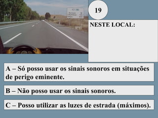19
NESTE LOCAL:

A – Só posso usar os sinais sonoros em situações
de perigo eminente.
B – Não posso usar os sinais sonoros.
C – Posso utilizar as luzes de estrada (máximos).

 