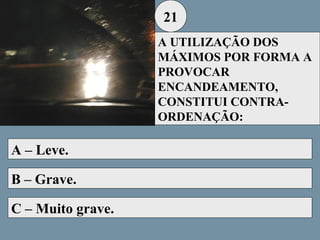 21
A UTILIZAÇÃO DOS
MÁXIMOS POR FORMA A
PROVOCAR
ENCANDEAMENTO,
CONSTITUI CONTRAORDENAÇÃO:

A – Leve.
B – Grave.
C – Muito grave.

 
