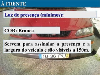 À FRENTE
Luz de presença (mínimos):
COR: Branca
Servem para assinalar a presença e a
largura do veículo e são visíveis a 150m.

 