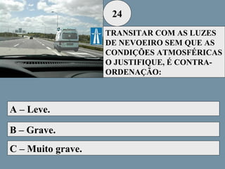 24
TRANSITAR COM AS LUZES
DE NEVOEIRO SEM QUE AS
CONDIÇÕES ATMOSFÉRICAS
O JUSTIFIQUE, É CONTRAORDENAÇÃO:

A – Leve.
B – Grave.
C – Muito grave.

 
