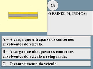26
O PAINEL P1, INDICA:

A – A carga que ultrapassa os contornos
envolventes do veículo.
B – A carga que ultrapassa os contornos
envolventes do veículo à retaguarda.
C – O comprimento do veículo.

 