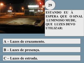 29
ESTANDO EU À
ESPERA QUE O SINAL
LUMINOSO MUDE,
QUE LUZES DEVO
UTILIZAR:

A – Luzes de cruzamento.
B – Luzes de presença.
C – Luzes de estrada.

 