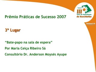Prêmio Práticas de Sucesso 2007 3º Lugar “ Bate-papo na sala de espera” Por Maria Ceiça Ribeiro Sá Consultório Dr. Anderson Moysés Ayupe 