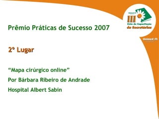 Prêmio Práticas de Sucesso 2007 2º Lugar “ Mapa cirúrgico online” Por Bárbara Ribeiro de Andrade Hospital Albert Sabin 