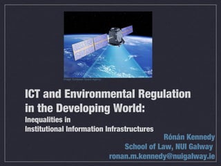 ICT and Environmental Regulation
in the Developing World:
Inequalities in
Institutional Information Infrastructures
Rónán Kennedy
School of Law, NUI Galway
ronan.m.kennedy@nuigalway.ie
Image: European Space Agency
 