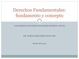 UNIVERSIDAD DE ESPECIALIDADES ESPÍRITU SANTO
DR. JORGE BAQUERIZO MINUCHE
MAYO DE 2013
Derechos Fundamentales:
fundamento y concepto
 