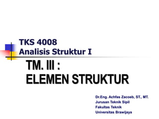 TKS 4008
Analisis Struktur I
TM. III :
ELEMEN STRUKTUR
Dr.Eng. Achfas Zacoeb, ST., MT.
Jurusan Teknik Sipil
Fakultas Teknik
Universitas Brawijaya
 
