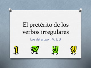 El pretérito de los
verbos irregulares
Los del grupo I, V, J, U
 