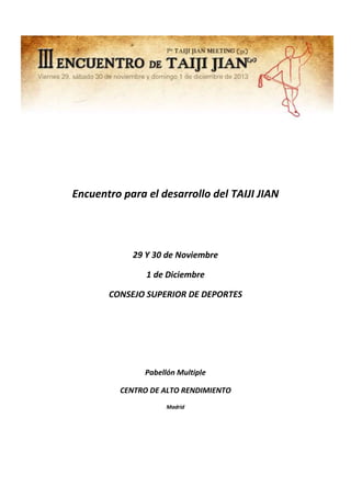 Encuentro para el desarrollo del TAIJI JIAN
29 Y 30 de Noviembre
1 de Diciembre
CONSEJO SUPERIOR DE DEPORTES
Pabellón Multiple
CENTRO DE ALTO RENDIMIENTO
Madrid
 