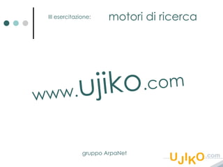 III esercitazione: motori di ricerca www. ujiko .com gruppo ArpaNet 