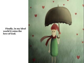 Finally, in my ideal 
world it rains the 
love of God. 
 