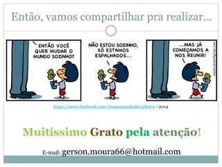 Então, vamos compartilhar pra realizar... 
https://www.facebook.com/tirasarmandinho/photos - 2014 
Muitíssimo Grato pela atenção! 
E-mail: gerson.moura66@hotmail.com 
 