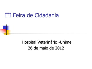 III Feira de Cidadania



      Hospital Veterinário -Unime
         26 de maio de 2012
 