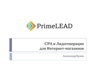 CPA и Лидогенерация
для Интернет-магазинов
Александр Кулик
 