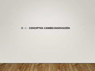 III – I - CONCEPTOS: CAMBIO.INNOVACIÓN.
 