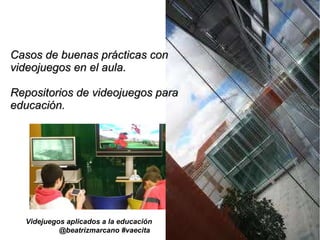 Casos de buenas prácticas con videojuegos en el aula. Repositorios de videojuegos para educación. Videjuegos aplicados a la educación @beatrizmarcano #vaecita  