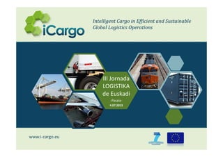 www.i‐cargo.eu
Intelligent	Cargo	in	Efficient	and	Sustainable
Global	Logistics	Operations
Intelligent	Cargo	in	Efficient	and	Sustainable
Global	Logistics	Operations
III Jornada 
LOGISTIKA
de Euskadi
‐Pasaia‐
4.07.2013
 