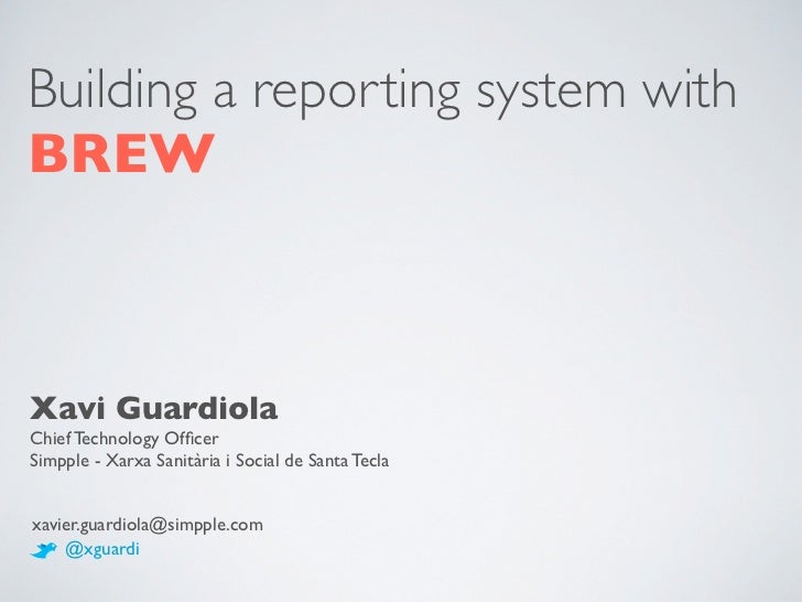 Building a reporting system withBREWXavi GuardiolaChief Technology OfﬁcerSimpple - Xarxa Sanitària i Social de Santa Tecla...