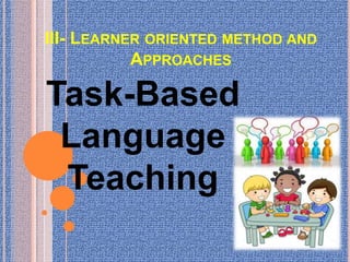 III- LEARNER ORIENTED METHOD AND
APPROACHES
Task-Based
Language
Teaching
 