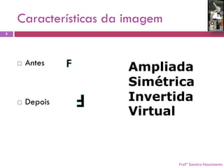 Características da imagem 
Profª Sandra Nascimento 
5 
Antes 
Depois 
Ampliada 
Simétrica 
Invertida 
Virtual  