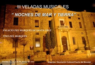 III VELADAS MUSICALES  “  NOCHES DE MAR Y TIERRA” PALACIO DEL MARQUÉS DE SANTA CRUZ  VISO DEL MARQUÉS Fecha: 24, 25 y 26 de Junio de 2011 Organiza: Asociación Cultural Puerto del Muradal  