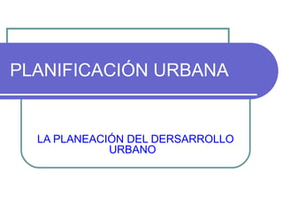 PLANIFICACIÓN URBANA LA PLANEACIÓN DEL DERSARROLLO URBANO   