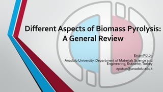 Different Aspects of Biomass Pyrolysis:
A General Review
Ersan Pütün
Anadolu University, Department of Materials Science and
Engineering, Eskisehir, Turkey
eputun@anadolu.edu.t
 
