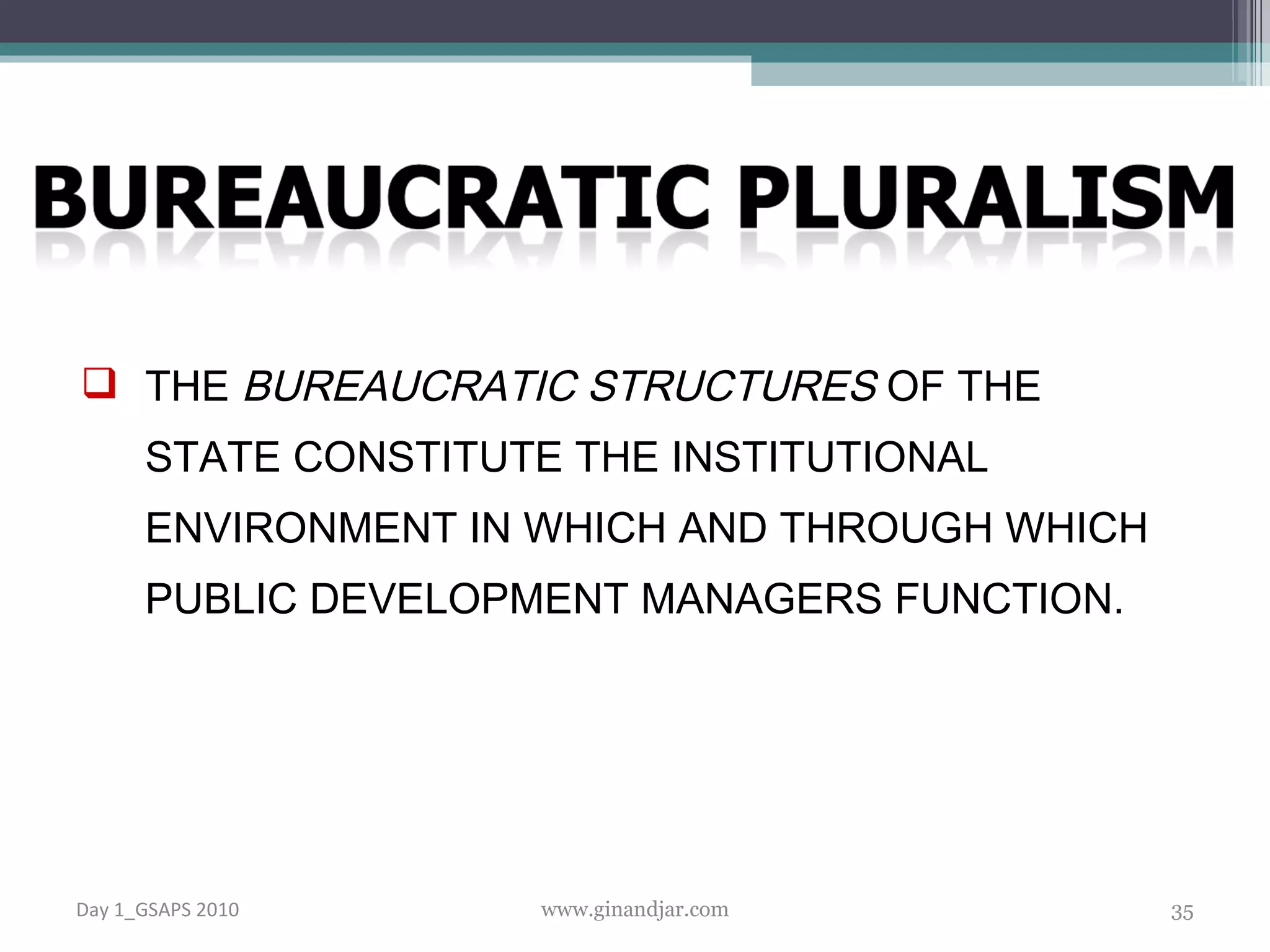 THE  BUREAUCRATIC STRUCTURES  OF THE STATE CONSTITUTE THE INSTITUTIONAL ENVIRONMENT IN WHICH AND THROUGH WHICH PUBLIC DEVELOPMENT MANAGERS FUNCTION.  Day 1_GSAPS 2010 www.ginandjar.com 