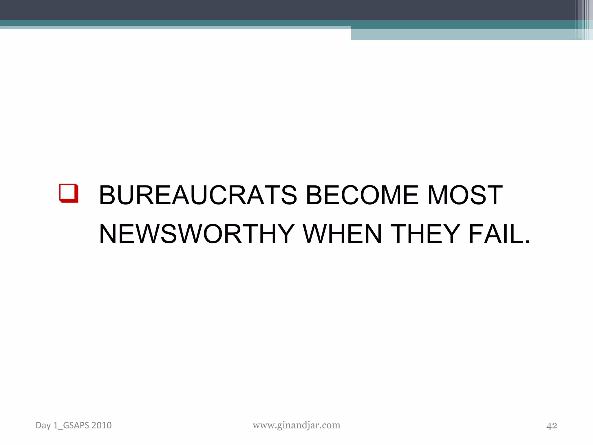 BUREAUCRATS BECOME MOST NEWSWORTHY WHEN THEY FAIL. Day 1_GSAPS 2010 www.ginandjar.com 