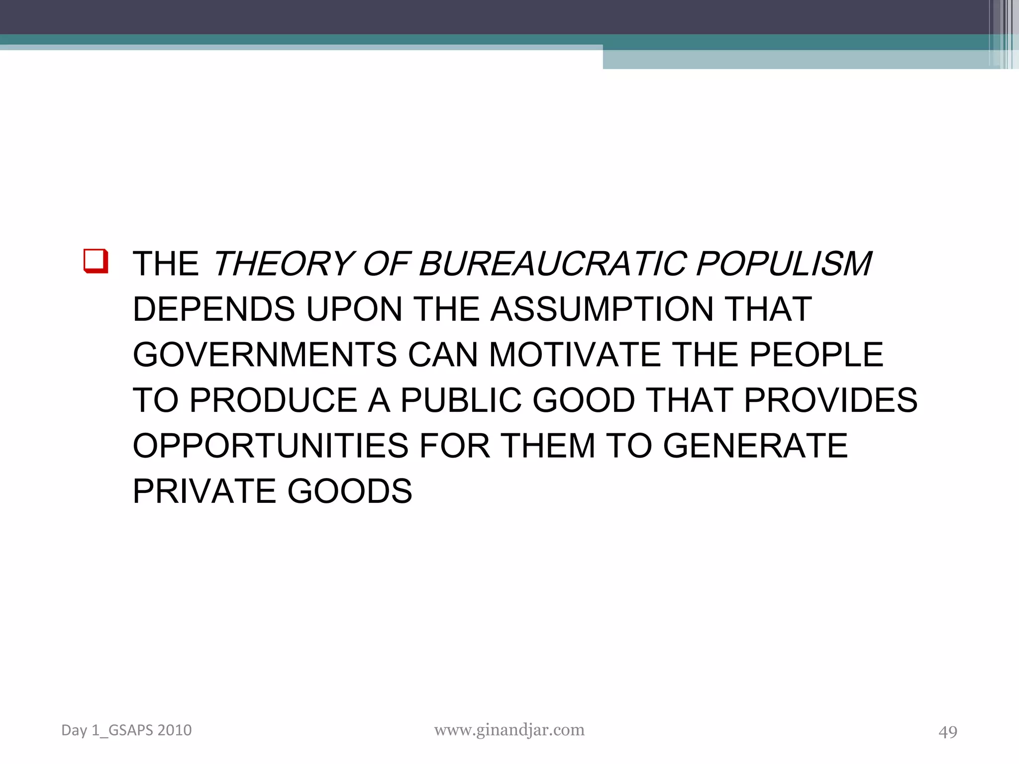THE  THEORY OF BUREAUCRATIC POPULISM  DEPENDS UPON THE ASSUMPTION THAT GOVERNMENTS CAN MOTIVATE THE PEOPLE TO PRODUCE A PUBLIC GOOD THAT PROVIDES OPPORTUNITIES FOR THEM TO GENERATE PRIVATE GOODS Day 1_GSAPS 2010 www.ginandjar.com 