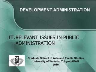 DEVELOPMENT  ADMINISTRATION III. RELEVANT ISSUES IN PUBLIC ADMINISTRATION Graduate School of Asia and Pacific Studies University of Waseda, Tokyo-JAPAN 2010 