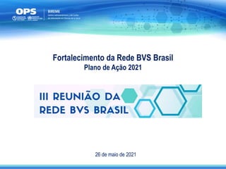 26 de maio de 2021
Fortalecimento da Rede BVS Brasil
Plano de Ação 2021
 