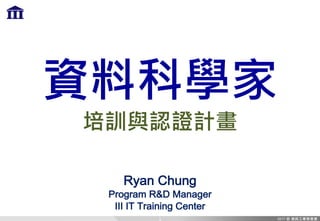 資料科學家
培訓與認證計畫
Ryan Chung
Program R&D Manager
III IT Training Center
1
 