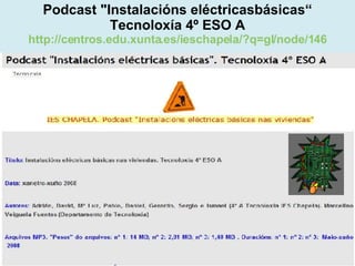Proxecto de aprendizaxe colaborativo con TIC: Proxecto  Podcast  (Falangullo) Podcast "Instalacións eléctricasbásicas“ Tecnoloxía 4º ESO A http://centros.edu.xunta.es/ieschapela/?q=gl/node/146 