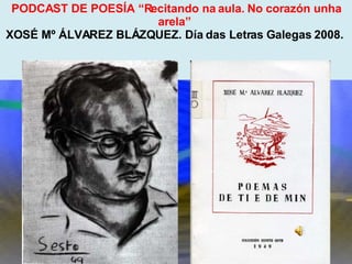 Proxecto de aprendizaxe colaborativo con TIC: Proxecto  Podcast  (Falangullo) PODCAST DE POESÍA “Recitando na aula. No corazón unha arela”  XOSÉ Mº ÁLVAREZ BLÁZQUEZ. Día das Letras Galegas 2008.  