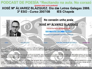 Proxecto de aprendizaxe colaborativo con TIC: Proxecto  Podcast  (Falangullo) PODCAST DE POESÍA “Recitando na aula. No corazón unha arela”  (premer para ve-lo podcast) XOSÉ Mº ÁLVAREZ BLÁZQUEZ. Día das Letras Galegas 2008. 3º ESO - Curso 2007/08        IES Chapela  