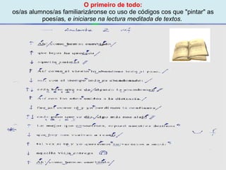 Proxecto de aprendizaxe colaborativo con TIC: Proxecto  Podcast  (Falangullo) ﻿ O primeiro de todo: os/as alumnos/as familiarizáronse co uso de códigos cos que "pintar" as poesías , e iniciarse na lectura meditada de textos.  