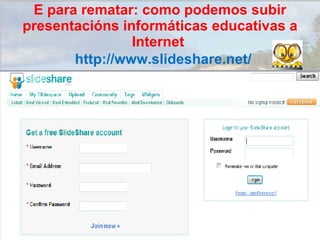 http://www.slideshare.net/ E para rematar: como podemos subir presentacións informáticas educativas a Internet  